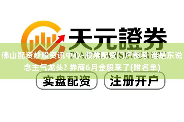 佛山配资炒股资讯中心-股票配资门户参考 谁是东说念主气龙头? 券商6月金股来了(附名单)
