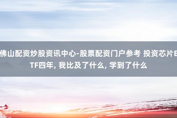 佛山配资炒股资讯中心-股票配资门户参考 投资芯片ETF四年, 我比及了什么, 学到了什么