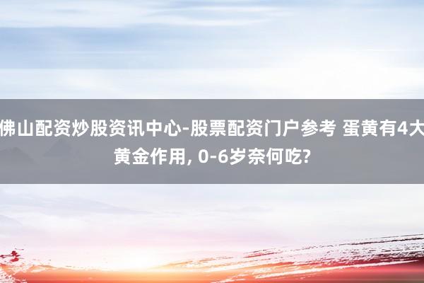 佛山配资炒股资讯中心-股票配资门户参考 蛋黄有4大黄金作用, 0-6岁奈何吃?