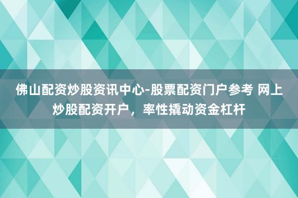 佛山配资炒股资讯中心-股票配资门户参考 网上炒股配资开户，率性撬动资金杠杆