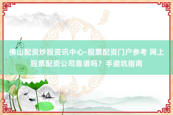 佛山配资炒股资讯中心-股票配资门户参考 网上股票配资公司靠谱吗？手避坑指南