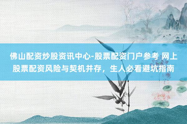 佛山配资炒股资讯中心-股票配资门户参考 网上股票配资风险与契机并存，生人必看避坑指南