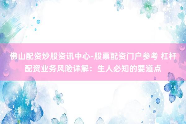 佛山配资炒股资讯中心-股票配资门户参考 杠杆配资业务风险详解:生人必知的要道点