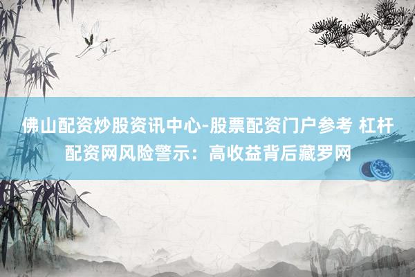 佛山配资炒股资讯中心-股票配资门户参考 杠杆配资网风险警示：高收益背后藏罗网