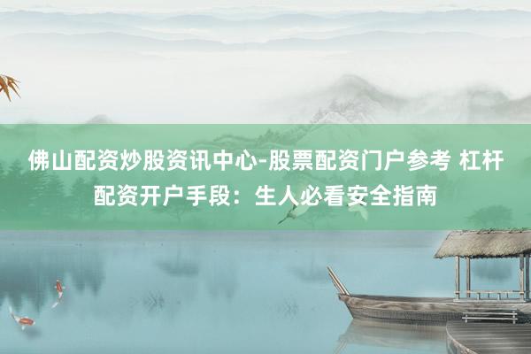 佛山配资炒股资讯中心-股票配资门户参考 杠杆配资开户手段：生人必看安全指南