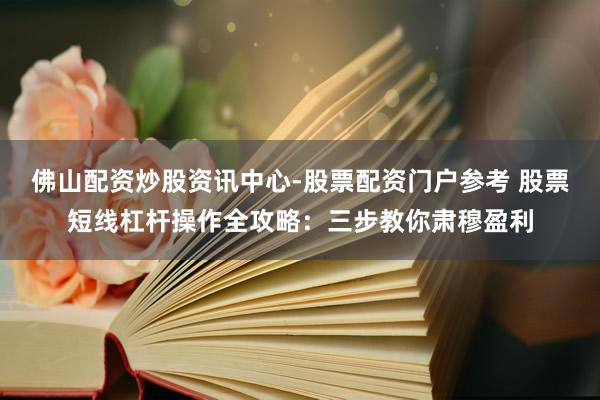 佛山配资炒股资讯中心-股票配资门户参考 股票短线杠杆操作全攻略：三步教你肃穆盈利