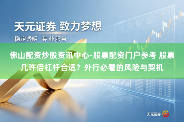 佛山配资炒股资讯中心-股票配资门户参考 股票几许倍杠杆合适?外行必看的风险与契机