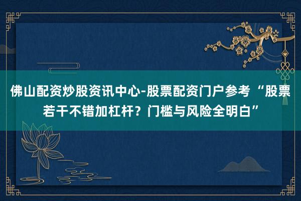 佛山配资炒股资讯中心-股票配资门户参考 “股票若干不错加杠杆？门槛与风险全明白”