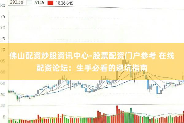 佛山配资炒股资讯中心-股票配资门户参考 在线配资论坛：生手必看的避坑指南