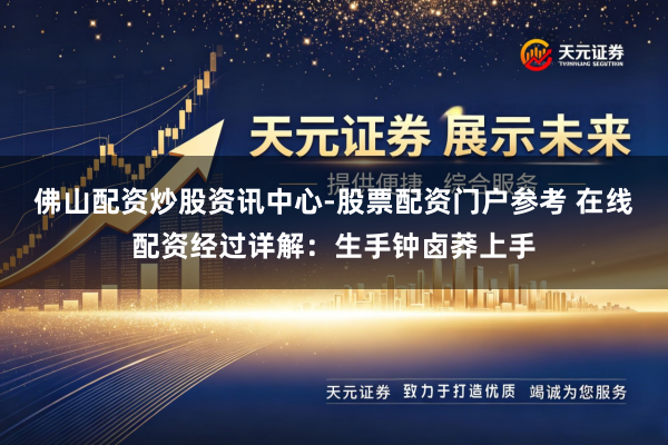 佛山配资炒股资讯中心-股票配资门户参考 在线配资经过详解：生手钟卤莽上手