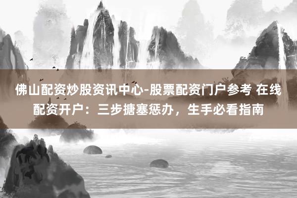 佛山配资炒股资讯中心-股票配资门户参考 在线配资开户：三步搪塞惩办，生手必看指南