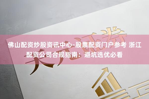 佛山配资炒股资讯中心-股票配资门户参考 浙江配资公司合规指南：避坑选优必看