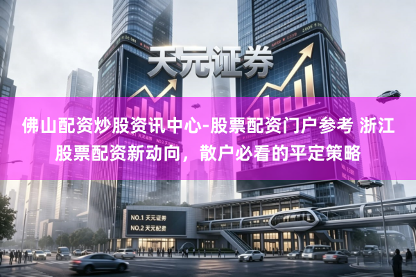 佛山配资炒股资讯中心-股票配资门户参考 浙江股票配资新动向，散户必看的平定策略