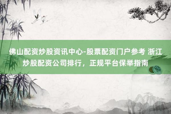 佛山配资炒股资讯中心-股票配资门户参考 浙江炒股配资公司排行，正规平台保举指南