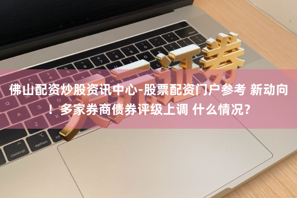佛山配资炒股资讯中心-股票配资门户参考 新动向！多家券商债券评级上调 什么情况？