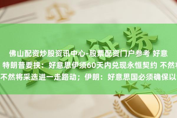 佛山配资炒股资讯中心-股票配资门户参考 好意思伊以方式最新音书！特朗普要挟：好意思伊须60天内兑现永恒契约 不然将采选进一走路动；伊朗：好意思国必须确保以色列投诚面容备忘录