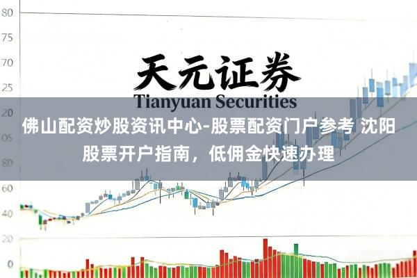 佛山配资炒股资讯中心-股票配资门户参考 沈阳股票开户指南，低佣金快速办理