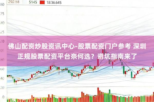 佛山配资炒股资讯中心-股票配资门户参考 深圳正规股票配资平台奈何选？避坑指南来了