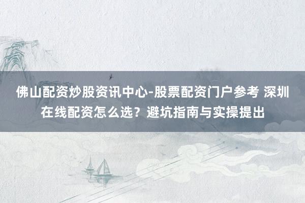 佛山配资炒股资讯中心-股票配资门户参考 深圳在线配资怎么选？避坑指南与实操提出