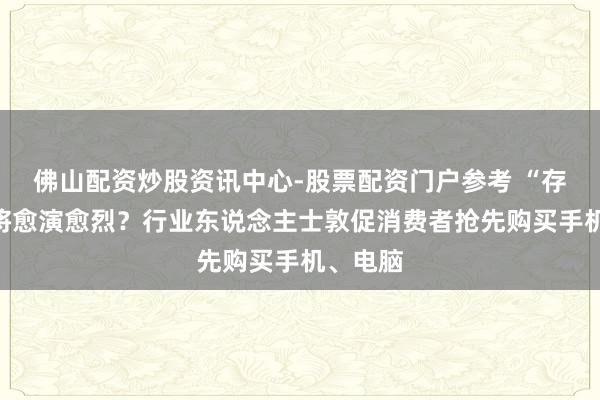 佛山配资炒股资讯中心-股票配资门户参考 “存储荒”将愈演愈烈？行业东说念主士敦促消费者抢先购买手机、电脑