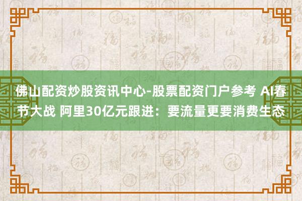佛山配资炒股资讯中心-股票配资门户参考 AI春节大战 阿里30亿元跟进：要流量更要消费生态