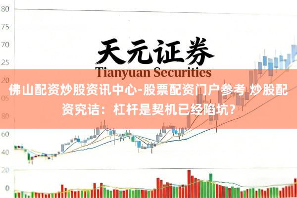 佛山配资炒股资讯中心-股票配资门户参考 炒股配资究诘：杠杆是契机已经陷坑？