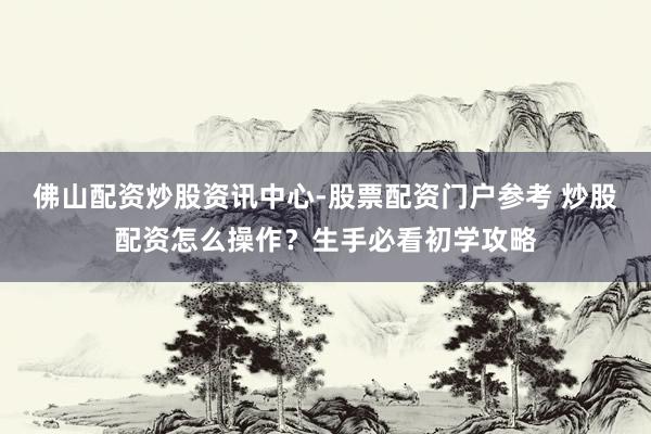 佛山配资炒股资讯中心-股票配资门户参考 炒股配资怎么操作？生手必看初学攻略