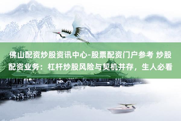 佛山配资炒股资讯中心-股票配资门户参考 炒股配资业务：杠杆炒股风险与契机并存，生人必看