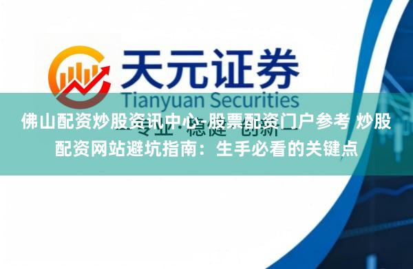 佛山配资炒股资讯中心-股票配资门户参考 炒股配资网站避坑指南：生手必看的关键点