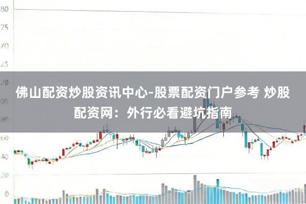 佛山配资炒股资讯中心-股票配资门户参考 炒股配资网：外行必看避坑指南