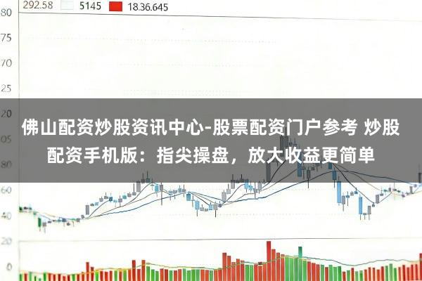 佛山配资炒股资讯中心-股票配资门户参考 炒股配资手机版：指尖操盘，放大收益更简单