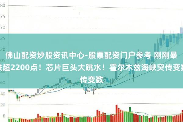 佛山配资炒股资讯中心-股票配资门户参考 刚刚暴跌超2200点！芯片巨头大跳水！霍尔木兹海峡突传变数