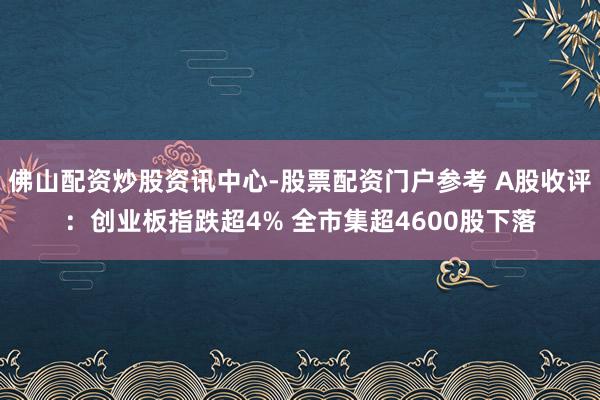 佛山配资炒股资讯中心-股票配资门户参考 A股收评：创业板指跌超4% 全市集超4600股下落