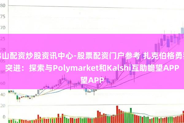 佛山配资炒股资讯中心-股票配资门户参考 扎克伯格勇猛突进：探索与Polymarket和Kalshi互助瞻望APP