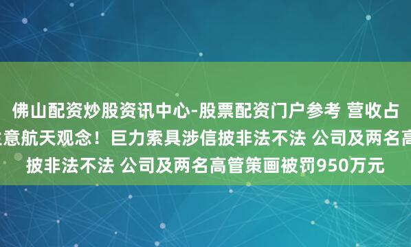 佛山配资炒股资讯中心-股票配资门户参考 营收占比不及0.5%却炒作生意航天观念！巨力索具涉信披非法不法 公司及两名高管策画被罚950万元