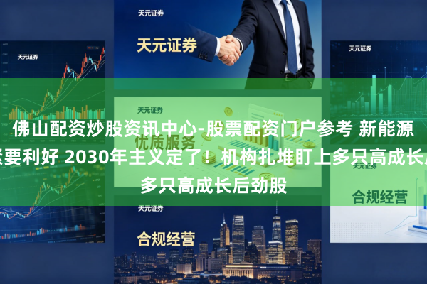 佛山配资炒股资讯中心-股票配资门户参考 新能源赛谈紧要利好 2030年主义定了！机构扎堆盯上多只高成长后劲股