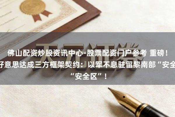 佛山配资炒股资讯中心-股票配资门户参考 重磅！黎以好意思达成三方框架契约：以军不息驻留黎南部“安全区”！