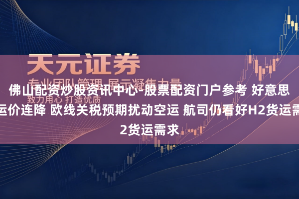 佛山配资炒股资讯中心-股票配资门户参考 好意思线运价连降 欧线关税预期扰动空运 航司仍看好H2货运需求