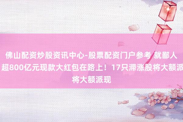 佛山配资炒股资讯中心-股票配资门户参考 就鄙人周 超800亿元现款大红包在路上！17只滞涨股将大额派现