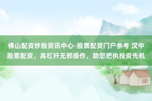 佛山配资炒股资讯中心-股票配资门户参考 汉中股票配资，高杠杆无邪操作，助您把执投资先机