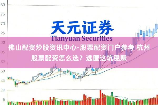 佛山配资炒股资讯中心-股票配资门户参考 杭州股票配资怎么选？逃匿这坑稳赚