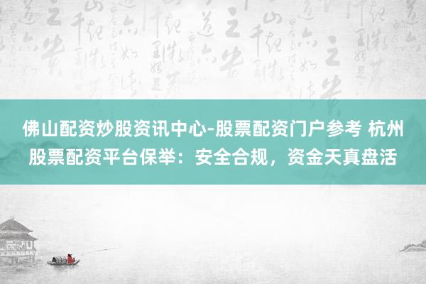 佛山配资炒股资讯中心-股票配资门户参考 杭州股票配资平台保举：安全合规，资金天真盘活