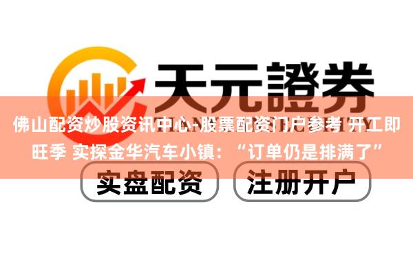 佛山配资炒股资讯中心-股票配资门户参考 开工即旺季 实探金华汽车小镇:“订单仍是排满了”