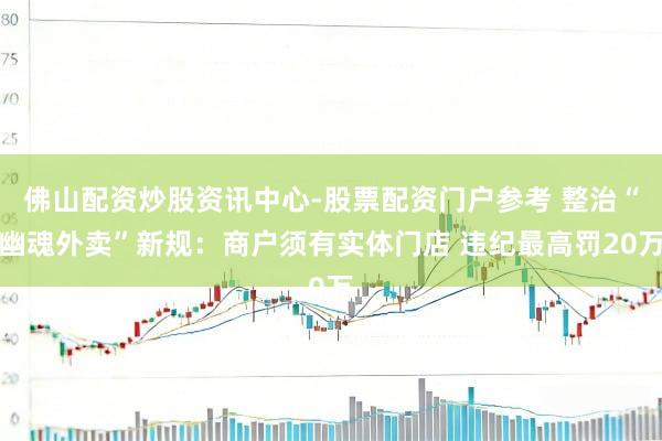佛山配资炒股资讯中心-股票配资门户参考 整治“幽魂外卖”新规：商户须有实体门店 违纪最高罚20万