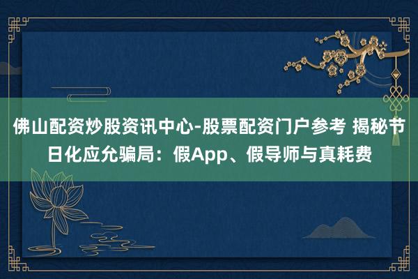 佛山配资炒股资讯中心-股票配资门户参考 揭秘节日化应允骗局：假App、假导师与真耗费