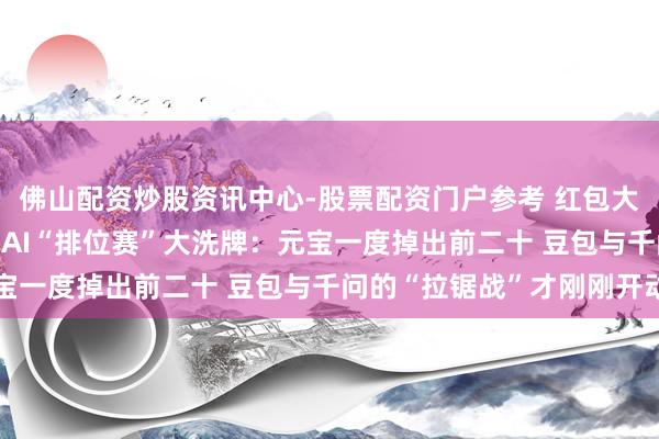 佛山配资炒股资讯中心-股票配资门户参考 红包大战落潮！2026年春节AI“排位赛”大洗牌：元宝一度掉出前二十 豆包与千问的“拉锯战”才刚刚开动
