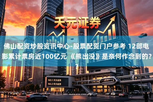 佛山配资炒股资讯中心-股票配资门户参考 12部电影累计票房近100亿元 《熊出没》是奈何作念到的？