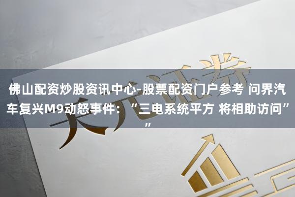 佛山配资炒股资讯中心-股票配资门户参考 问界汽车复兴M9动怒事件：“三电系统平方 将相助访问”