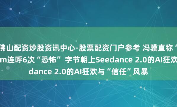 佛山配资炒股资讯中心-股票配资门户参考 冯骥直称“地表最强”、Tim连呼6次“恐怖” 字节朝上Seedance 2.0的AI狂欢与“信任”风暴