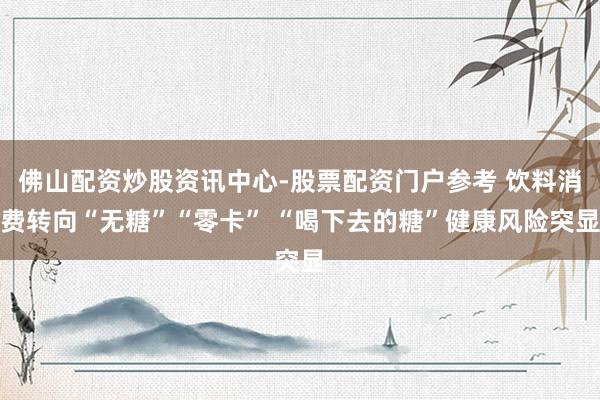 佛山配资炒股资讯中心-股票配资门户参考 饮料消费转向“无糖”“零卡” “喝下去的糖”健康风险突显
